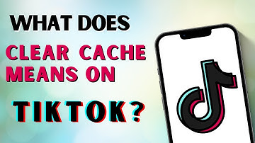 What does Clear Cache Means on TikTok?