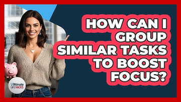 How Can I Group Similar Tasks To Boost Focus?