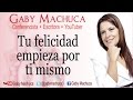 Tu Felicidad Empieza Por Ti Mismo Con Gaby Machuca