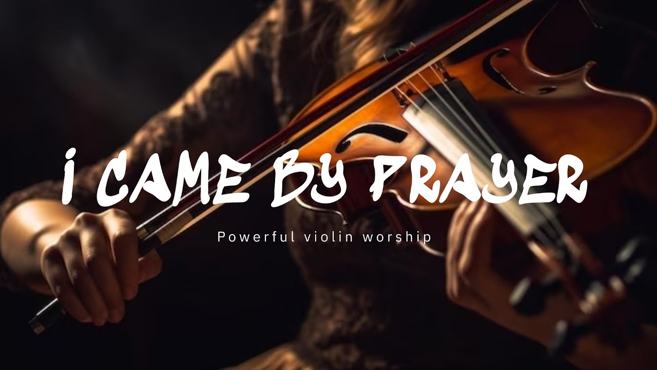 I CAME BY PRAYER / PROPHETIC VIOLIN WARFARE INSTRUMENTAL / WORSHIP