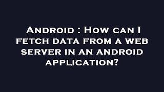 Android : How can I fetch data from a web server in an android application?