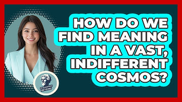 How Do We Find Meaning In A Vast, Indifferent Cosmos? - Philosophy Beyond