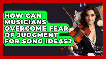 How Can Musicians Overcome Fear Of Judgment For Song Ideas? - The Musician Encyclopedia