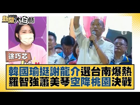 韓國瑜挺謝龍介選台南爆熱 羅智強蕭美琴空降桃園決戰？ 新聞大白話 20220214