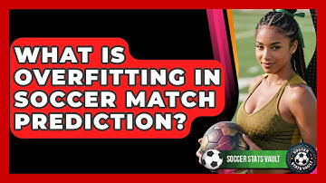 What Is Overfitting In Soccer Match Prediction? - Soccer Stats Vault