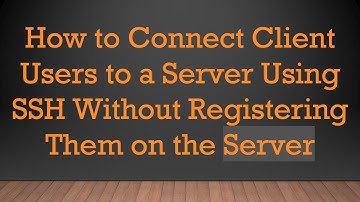 How to Connect Client Users to a Server Using SSH Without Registering Them on the Server