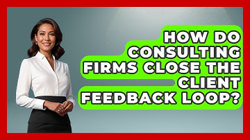 How Do Consulting Firms Close The Client Feedback Loop? - Consulting Career Hub