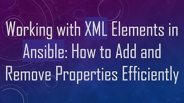 Working with XML Elements in Ansible: How to Add and Remove Properties Efficiently