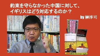 約束を守らなかった中国に対して、イギリスはどう対応するのか？　by榊淳司