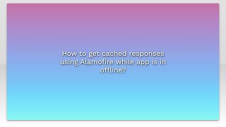 How to get cached responses using Alamofire while app is in offline?