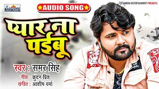 प्यार ना पईबू #Samar Singh Sad Song - Pyar Na Paibu - Bhojpuri Sad Song - Kasak - Samar Singh New