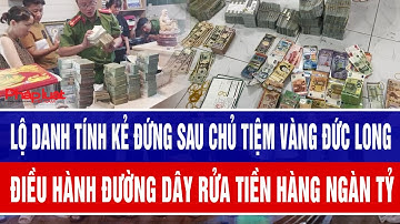 Lộ danh tính kẻ đứng sau chủ tiệm vàng Đức Long điều hành đường dây rửa tiền hàng ngàn tỷ