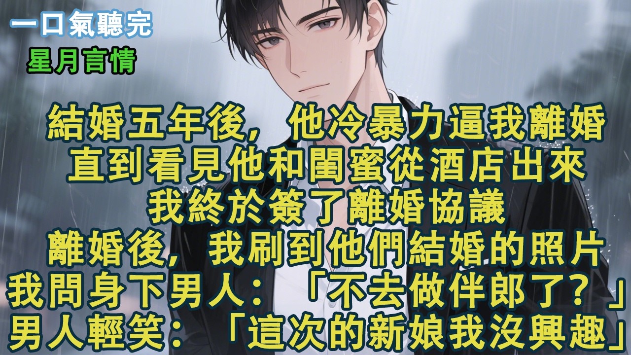 結婚五年後，他冷暴力逼我離婚。直到看見他和閨蜜從酒店出來。我終於簽了離婚協議。離婚後，我刷到他們結婚的照片。我問身下的男人：「不去做伴郎了？」男人輕笑：「這次的新娘我沒興趣。」#小說 #有聲書 #情感