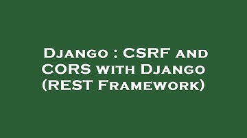 Django : CSRF and CORS with Django (REST Framework)