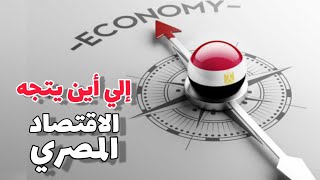 إلي أين يتجه الاقتصاد المصري ....هل من خطة انقاذ واضحة المعالم لمعالجة الازمة