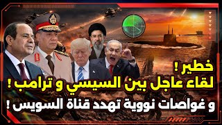 عاجل ! لقاء عاجل بين السيسي و ترامب ! و غواصات نووية تهدد قناة السويس !