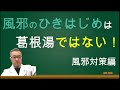 風邪の症状によって必要なものが違います。葛根湯を飲む事で症状が悪化する事もある。