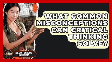 What Common Misconceptions Can Critical Thinking Solve? - All About Myths and Conspiracies