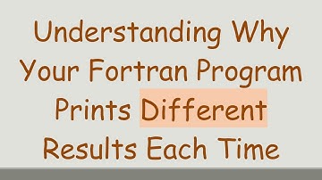 Understanding Why Your Fortran Program Prints Different Results Each Time