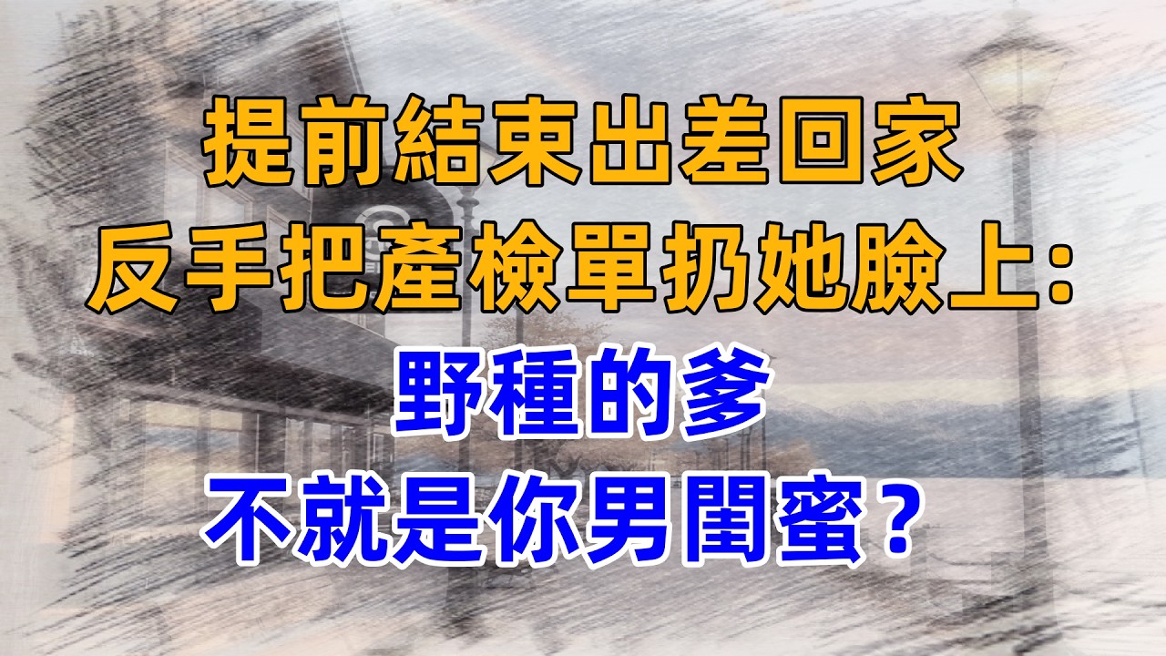 提前結束出差回家，反手把產檢單扔她臉上：野種的爹，不就是你男閨蜜？