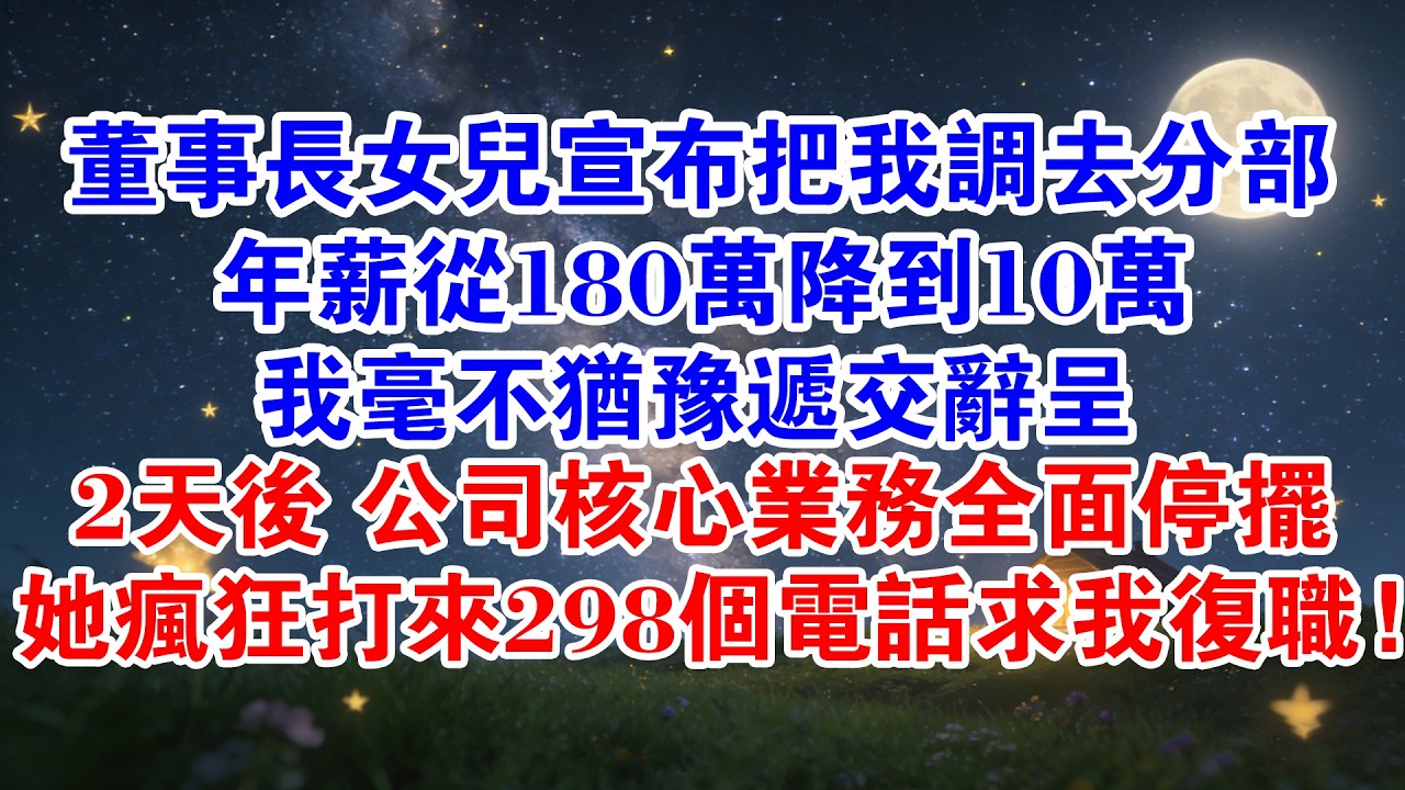 董事長女兒突然宣佈把我調去分部，年薪從180萬降到10萬，我毫不猶豫遞交辭呈，2天後公司核心業務全面停擺，她瘋狂打來298個電話求我複職！#情感故事 #故事分享 #職場 #爽文 #打臉 #大女主