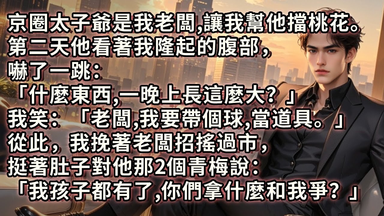 京圈太子爺是我老闆，讓我幫他擋桃花。第二天，他看著我隆起的腹部，嚇了一跳：「什麼東西，一晚上長這麼大？」我挽著他，挺著肚子對他那2個青梅說：「我孩子都有了，你們拿什麼和我爭？」#小说 #爱情 #故事