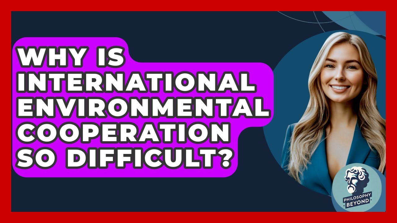 Why Is International Environmental Cooperation So Difficult? - Philosophy Beyond