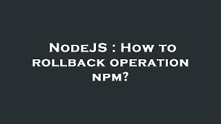 NodeJS : How to rollback operation npm?