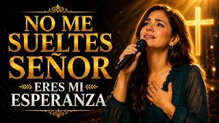 NO ME SUELTES SEÑOR | ERES MI ESPERANZA - Te Necesito más que Nunca | Musica para Orar