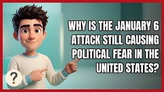 Why Is the January 6 Attack Still Causing Political Fear in the United States?