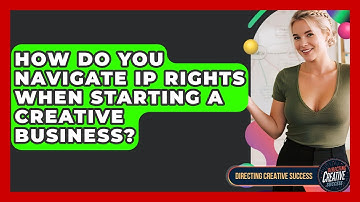 How Do You Navigate IP Rights When Starting A Creative Business? - Directing Creative Success