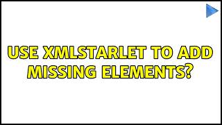 Use xmlstarlet to add missing elements? (2 Solutions!!)