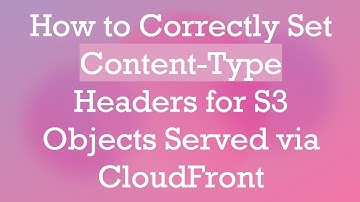 How to Correctly Set Content-Type Headers for S3 Objects Served via CloudFront