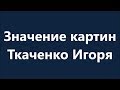 КАРТИНЫ ТКАЧЕНКО ИГОРЯ * ЗНАЧЕНИЯ * ПОЯСНЕНИЯ