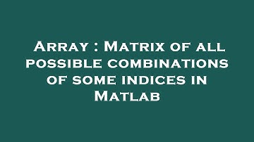 Array : Matrix of all possible combinations of some indices in Matlab