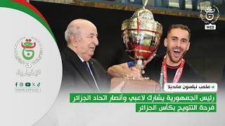 ملعب نيلسون مانديلا كأس الجزائر رئيس الجمهورية يشارك لاعبي وأنصار اتحاد الجزائر فرحة التتويج
