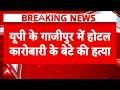 Ghazipur में कारोबारी के बेटे की दिनदहाड़े हत्या, UP में हड़कंप | Breaking News | Murder Case