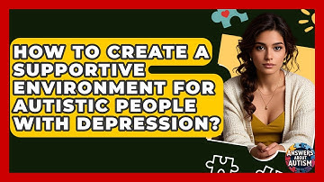 How To Create A Supportive Environment For Autistic People With Depression? - Answers About Autism
