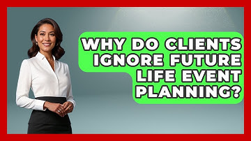 Why Do Clients Ignore Future Life Event Planning? - Wealth Advisor Success Hub