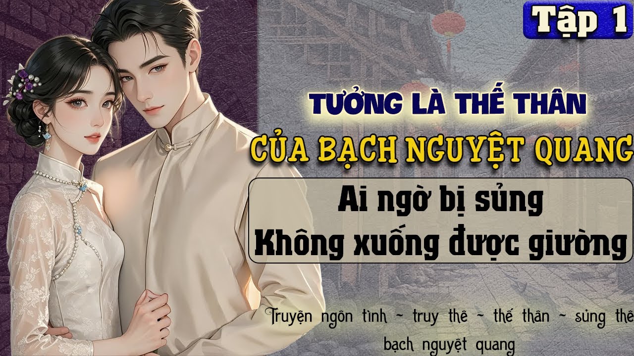 Tập 1 : Tưởng là thế thân của bạch nguyệt quang ai ngờ bị sủng không xuống được giường