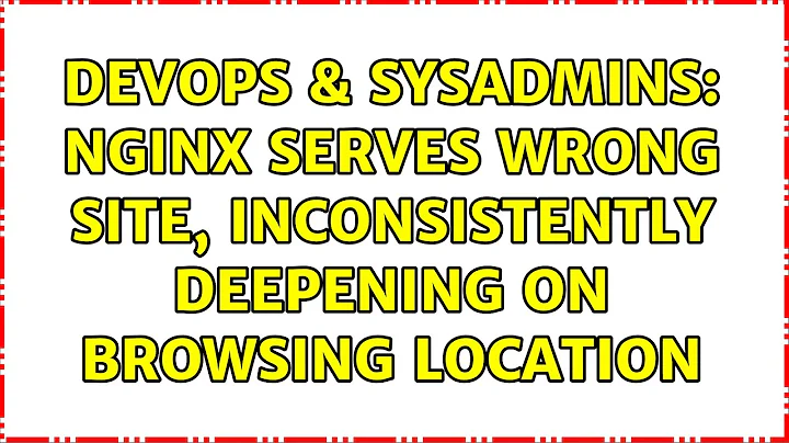 DevOps & SysAdmins: NGINX serves wrong site, inconsistently deepening on browsing location