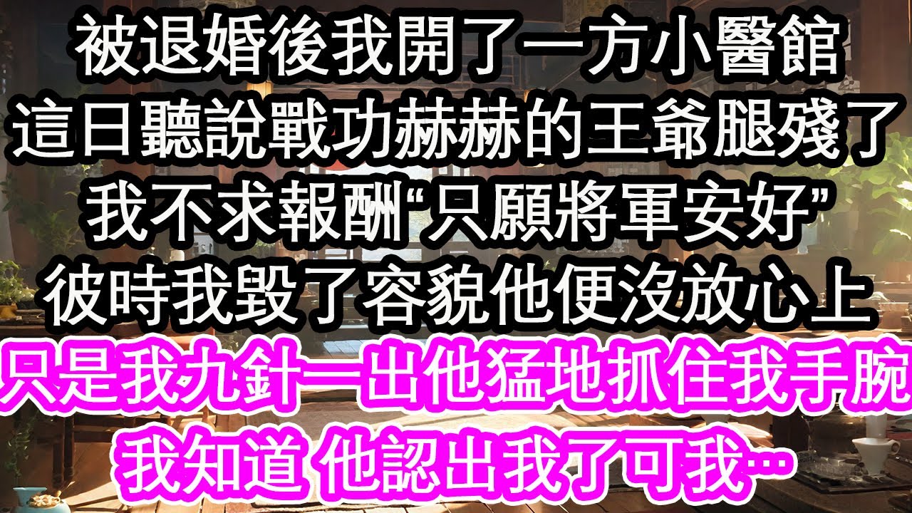 被退婚後我開了一方小醫館，這日聽說戰功赫赫的王爺腿殘了，我不求報酬“只願將軍安好”彼時我毀了容貌他便沒放心上，只是我九針一出他猛地抓住我手腕，我知道 他認出我了可我…【花開】【愛情】【生活】