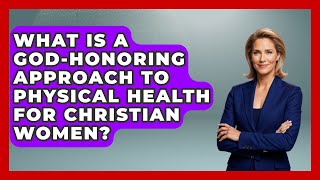 What Is A God-honoring Approach To Physical Health For Christian Women? - Christian Womens Guidance