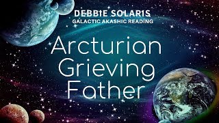 Galactic Akashic Reading | Arcturian Grieving Father