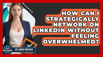 How Can I Strategically Network On LinkedIn Without Feeling Overwhelmed? - Get Linked Together