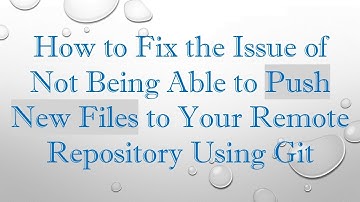 How to Fix the Issue of Not Being Able to Push New Files to Your Remote Repository Using Git