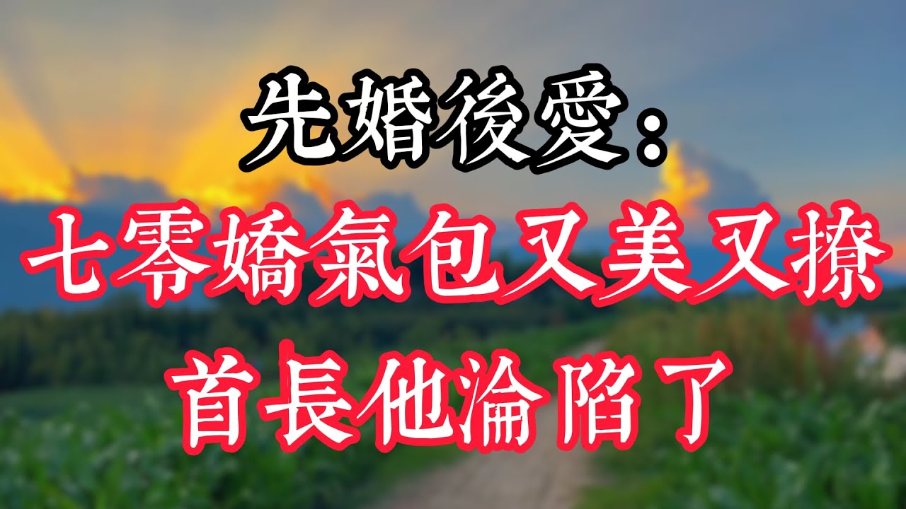 先婚後愛：七零嬌氣包又美又撩，首長他淪陷了