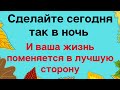 Сделайте сегодня так в ночь и ваша жизнь поменяется в лучшую сторону.