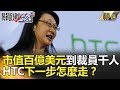 市值百億美元到裁員千人！HTC下一步怎麼走？-關鍵時刻精選 朱學恒 黃世聰 張甄薇 朱紀中 黃創夏