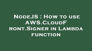 NodeJS : How to use AWS.CloudFront.Signer in Lambda function